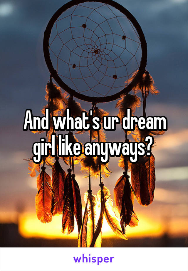 And what's ur dream girl like anyways? 