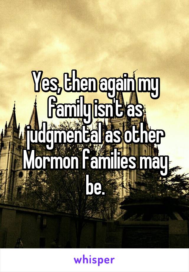 Yes, then again my family isn't as judgmental as other Mormon families may be.