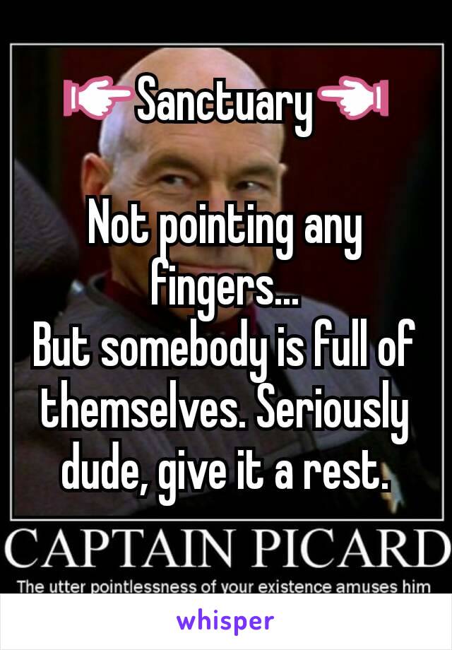 👉Sanctuary👈

Not pointing any fingers...
But somebody is full of themselves. Seriously dude, give it a rest.