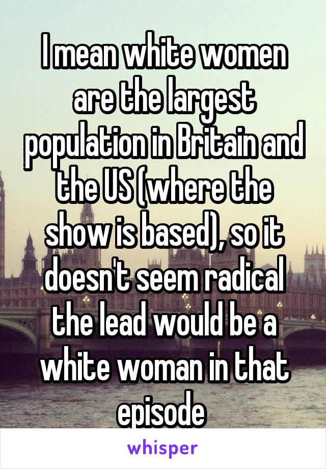 I mean white women are the largest population in Britain and the US (where the show is based), so it doesn't seem radical the lead would be a white woman in that episode 