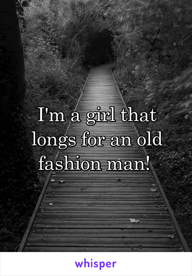 I'm a girl that longs for an old fashion man! 