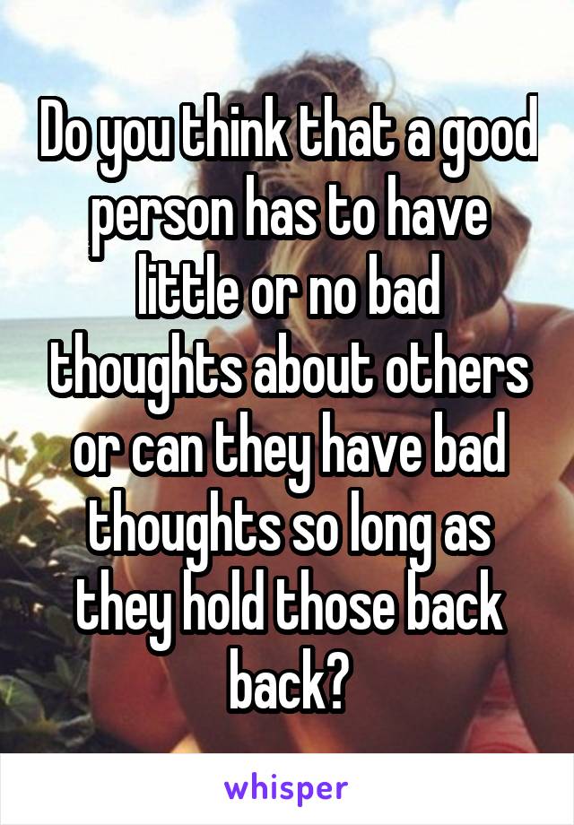 Do you think that a good person has to have little or no bad thoughts about others or can they have bad thoughts so long as they hold those back back?