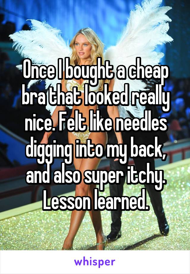 Once I bought a cheap bra that looked really nice. Felt like needles digging into my back, and also super itchy.
Lesson learned.