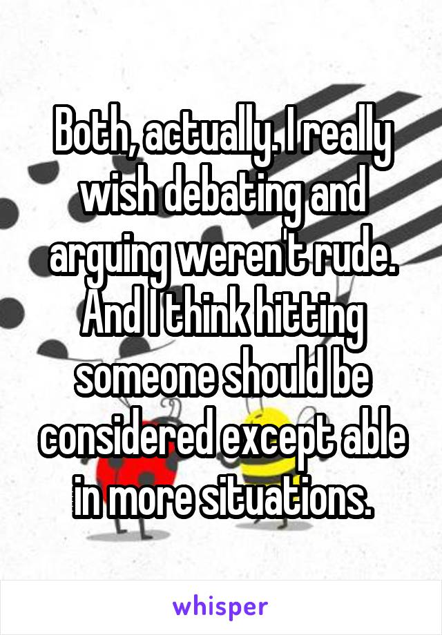 Both, actually. I really wish debating and arguing weren't rude. And I think hitting someone should be considered except able in more situations.