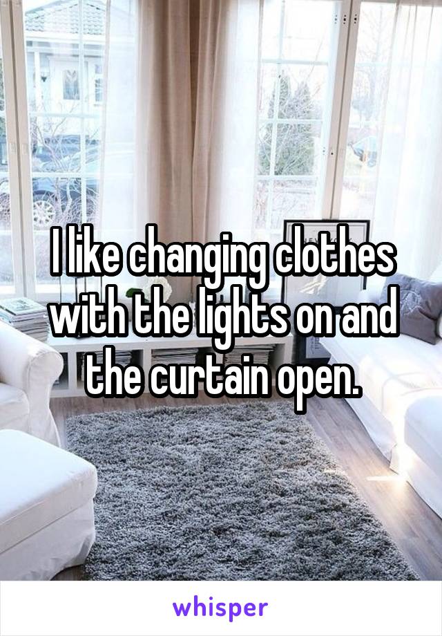 I like changing clothes with the lights on and the curtain open.