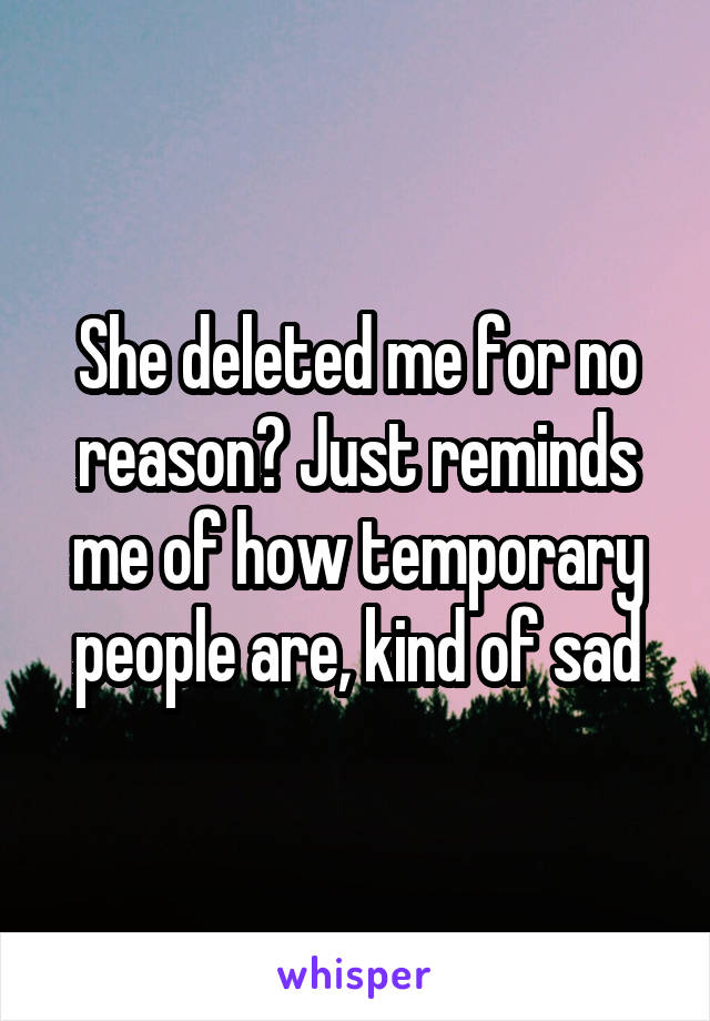 She deleted me for no reason? Just reminds me of how temporary people are, kind of sad