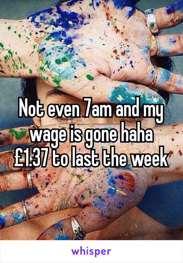 Not even 7am and my wage is gone haha
£1.37 to last the week