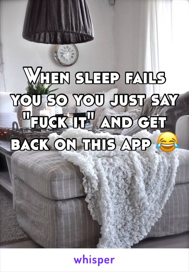 When sleep fails you so you just say "fuck it" and get back on this app 😂