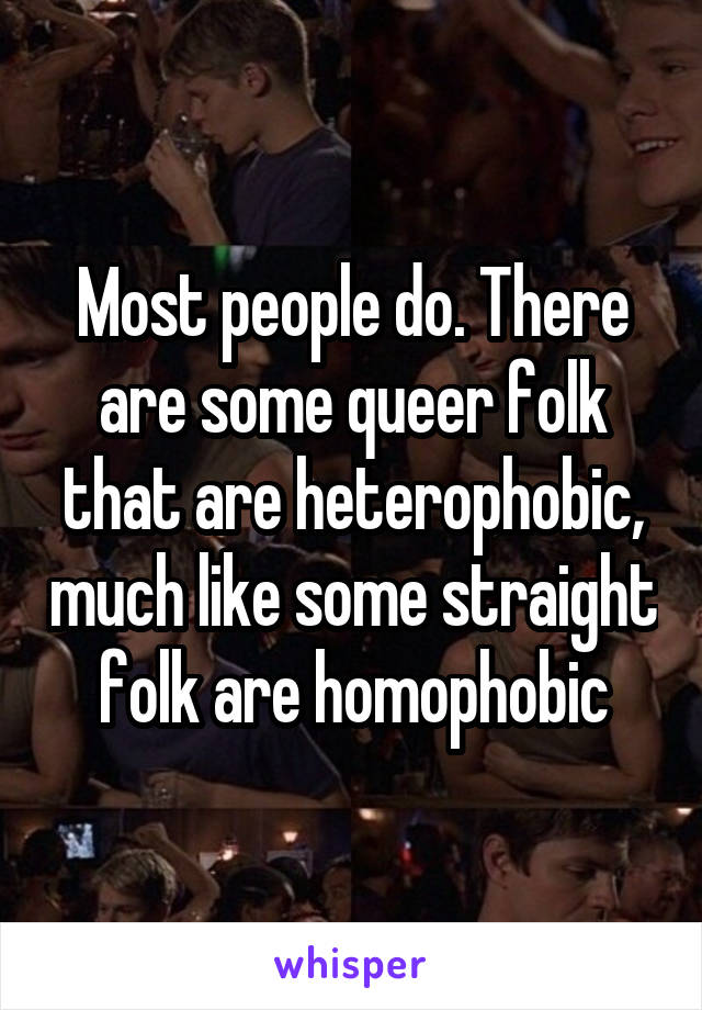 Most people do. There are some queer folk that are heterophobic, much like some straight folk are homophobic