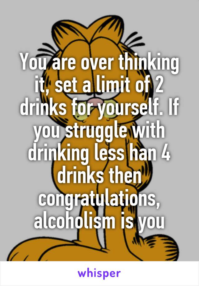 You are over thinking it, set a limit of 2 drinks for yourself. If you struggle with drinking less han 4 drinks then congratulations, alcoholism is you