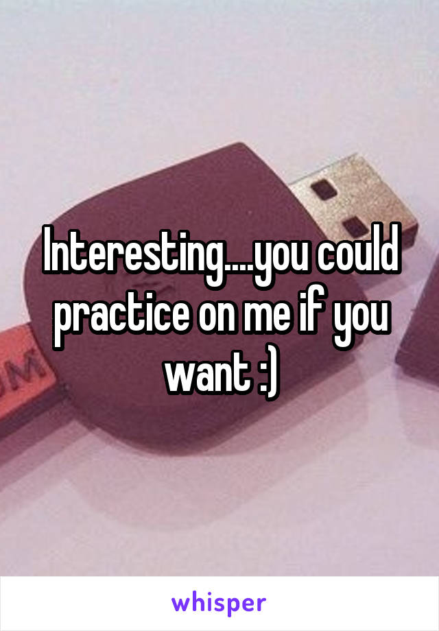 Interesting....you could practice on me if you want :)