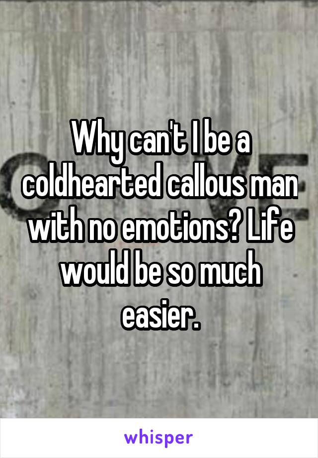 Why can't I be a coldhearted callous man with no emotions? Life would be so much easier.