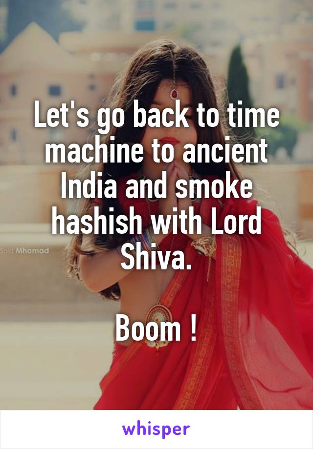 Let's go back to time machine to ancient India and smoke hashish with Lord Shiva.

Boom !