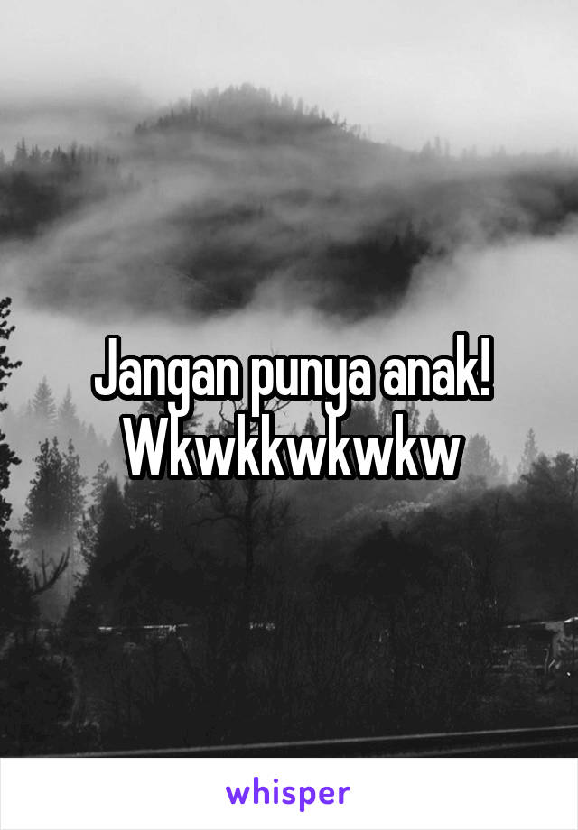 Jangan punya anak! Wkwkkwkwkw