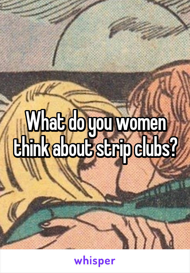 What do you women think about strip clubs?