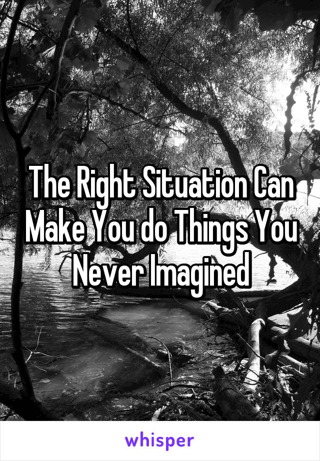 The Right Situation Can Make You do Things You Never Imagined