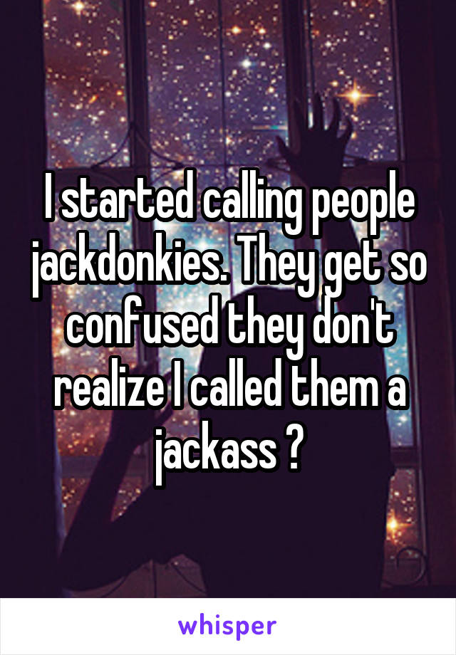 I started calling people jackdonkies. They get so confused they don't realize I called them a jackass 😂