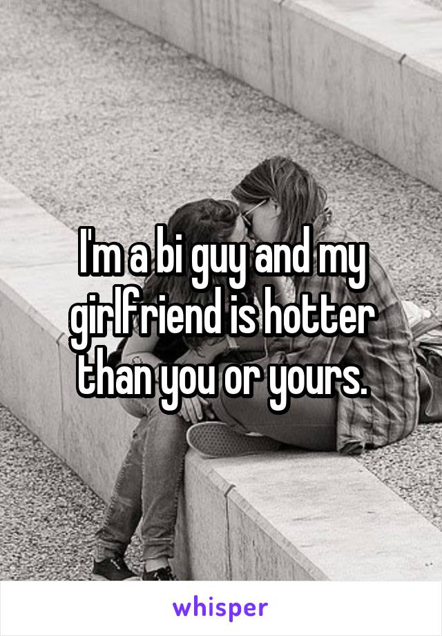 I'm a bi guy and my girlfriend is hotter than you or yours.