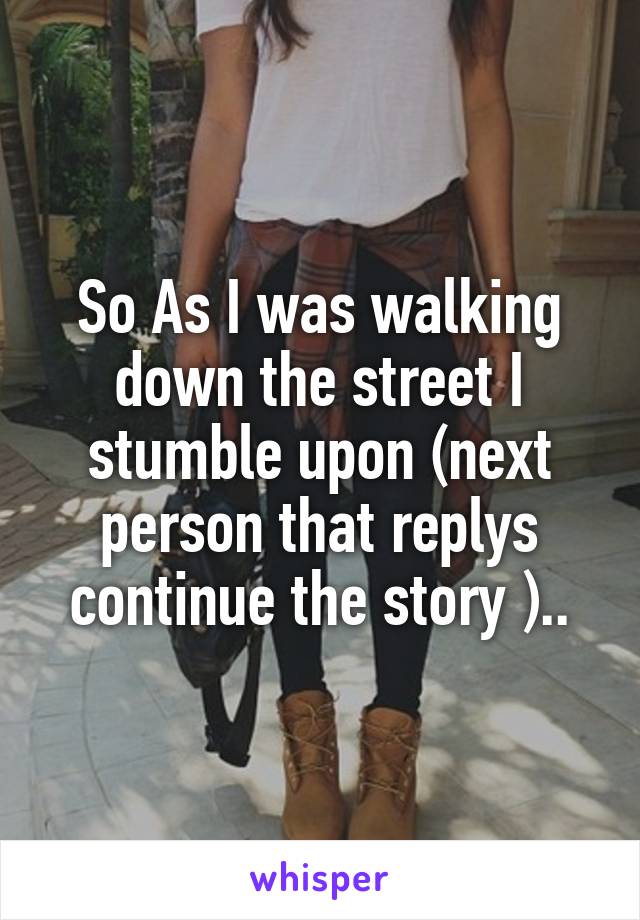 So As I was walking down the street I stumble upon (next person that replys continue the story )..