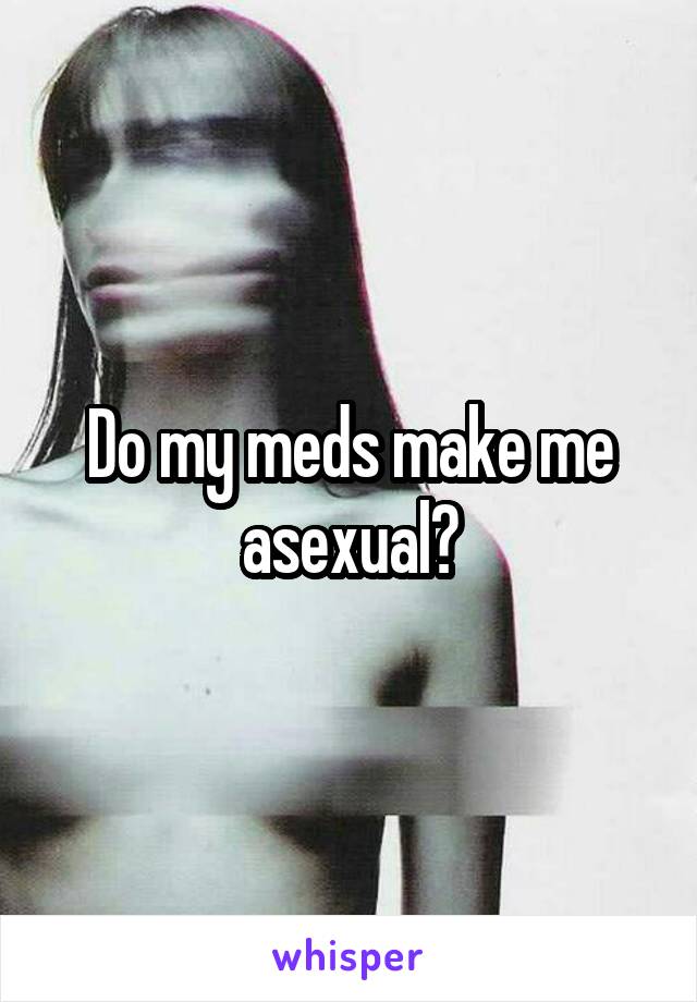 Do my meds make me asexual?