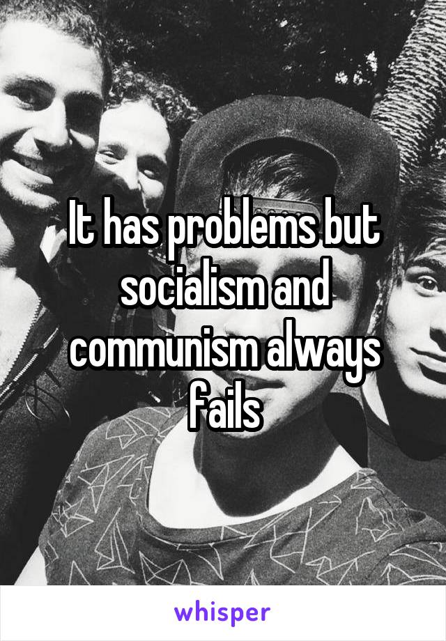 It has problems but socialism and communism always fails