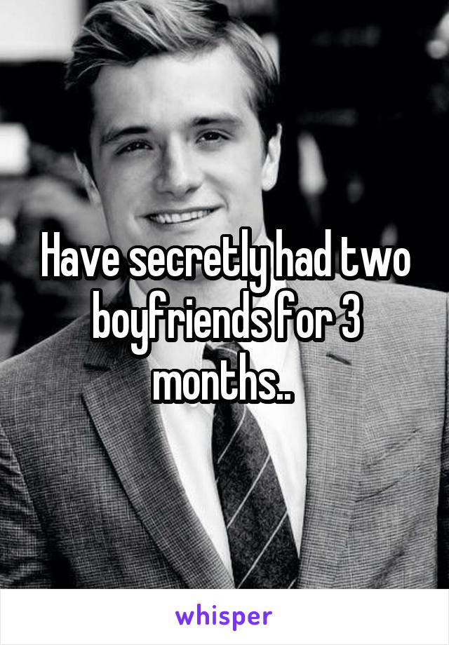 Have secretly had two boyfriends for 3 months.. 