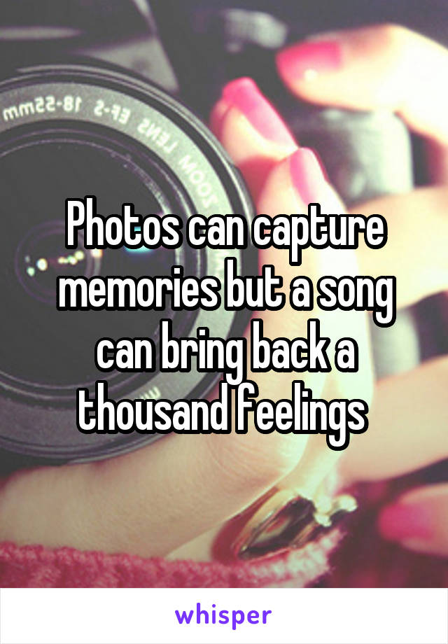 Photos can capture memories but a song can bring back a thousand feelings 