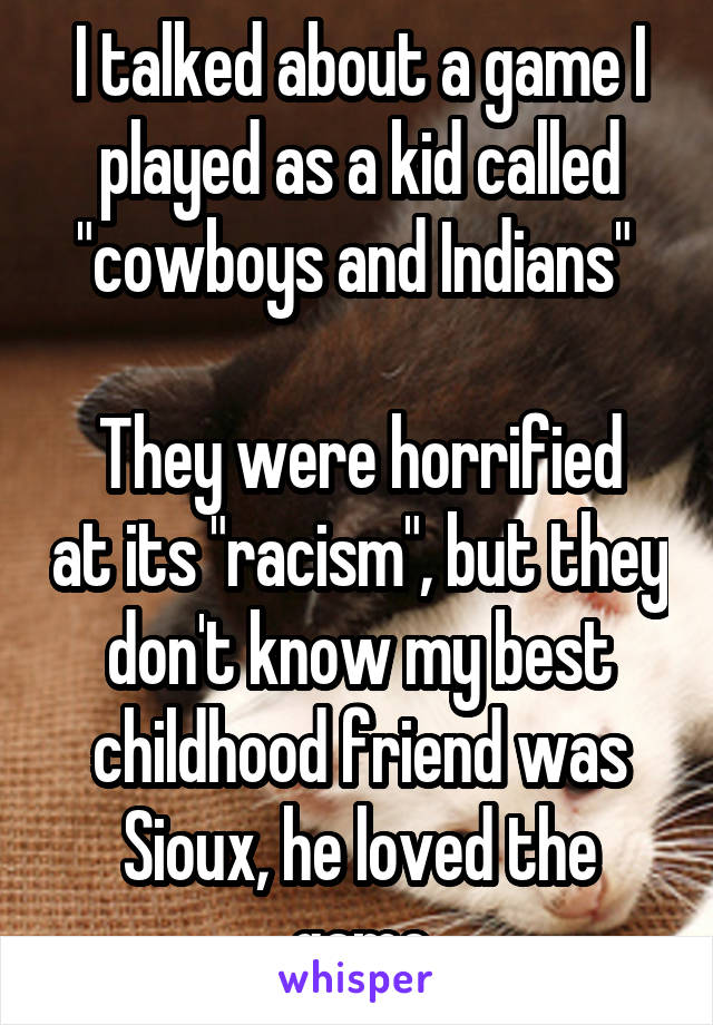 I talked about a game I played as a kid called "cowboys and Indians" 

They were horrified at its "racism", but they don't know my best childhood friend was Sioux, he loved the game