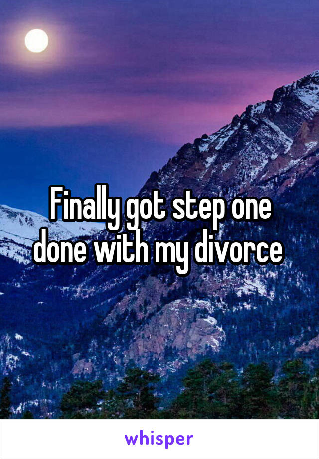 Finally got step one done with my divorce 