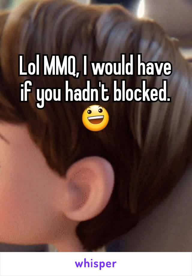 Lol MMQ, I would have if you hadn't blocked.  😃