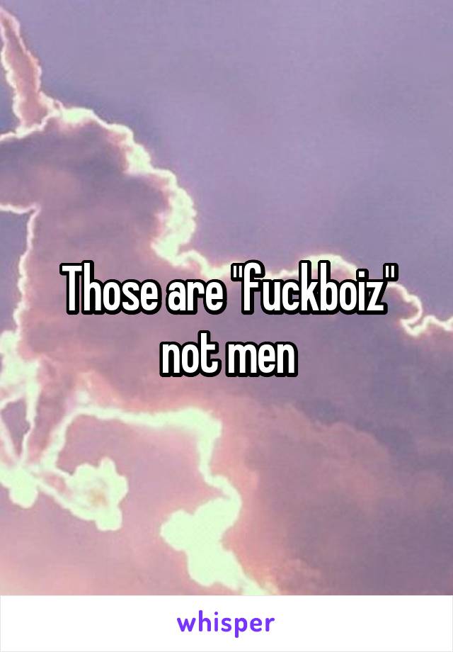 Those are "fuckboiz" not men