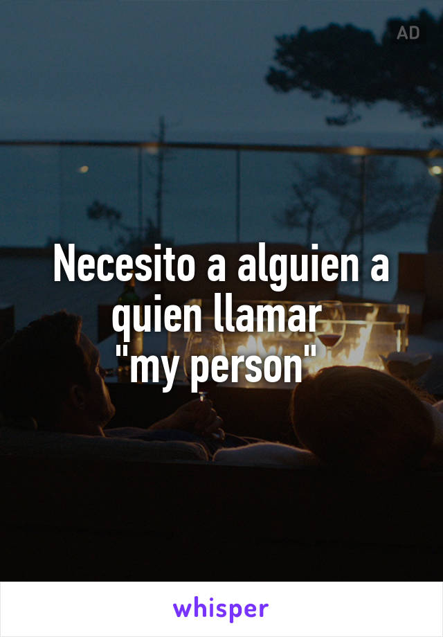 Necesito a alguien a quien llamar 
"my person" 