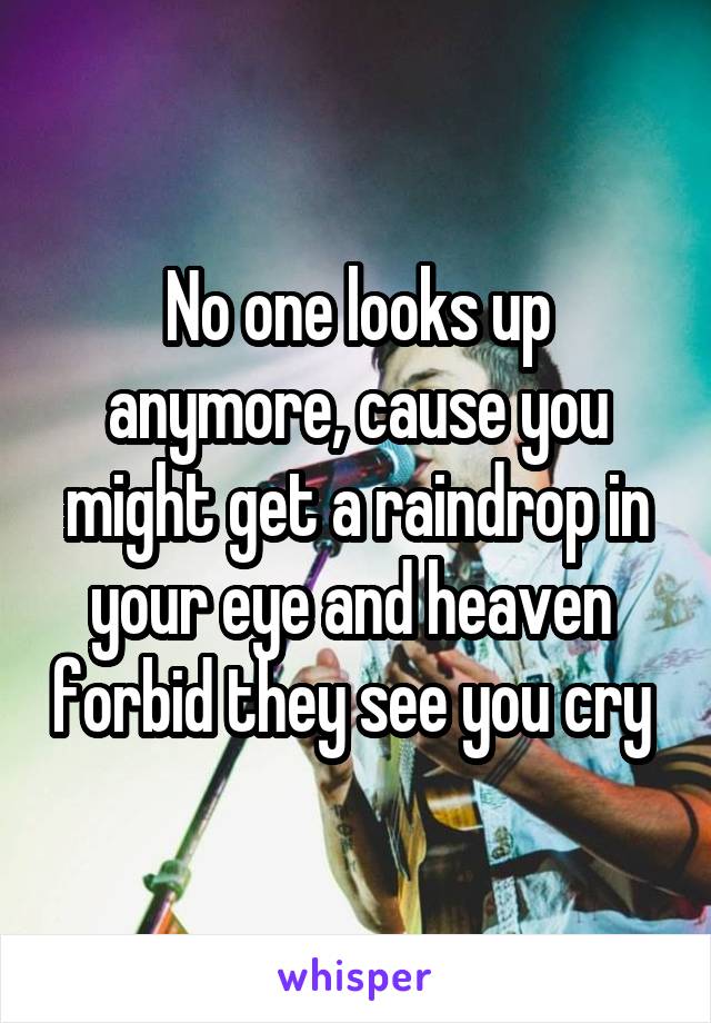 No one looks up anymore, cause you might get a raindrop in your eye and heaven  forbid they see you cry 