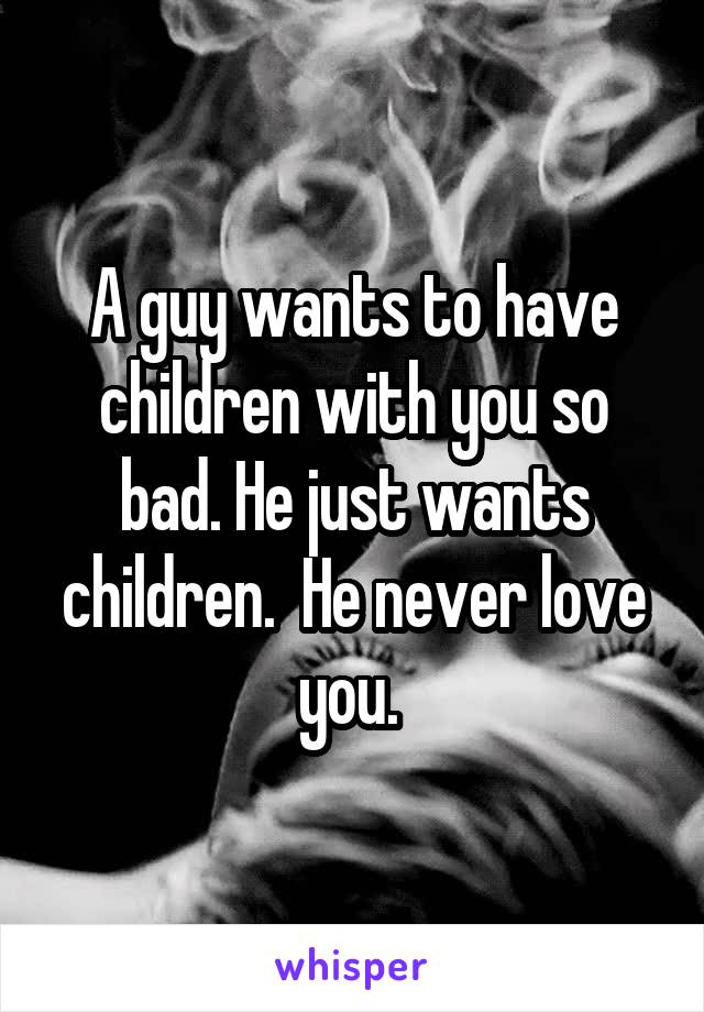 A guy wants to have children with you so bad. He just wants children.  He never love you. 