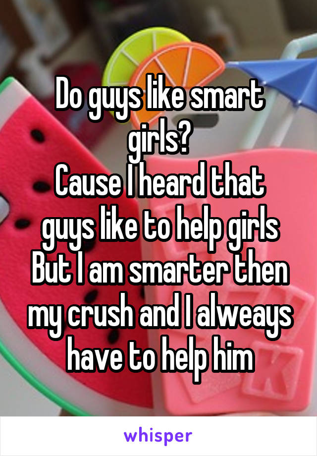 Do guys like smart girls?
Cause I heard that guys like to help girls
But I am smarter then my crush and I alweays have to help him