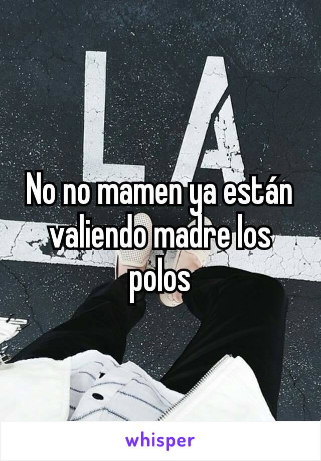 No no mamen ya están valiendo madre los polos