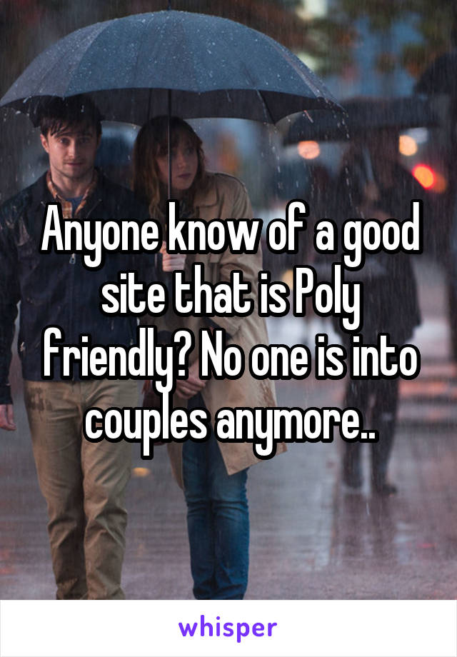 Anyone know of a good site that is Poly friendly? No one is into couples anymore..