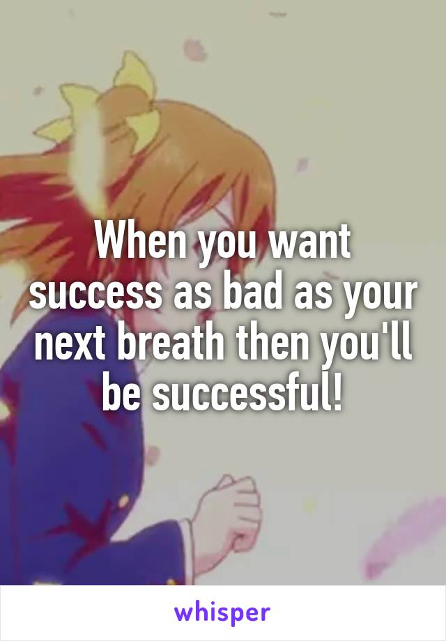 When you want success as bad as your next breath then you'll be successful!