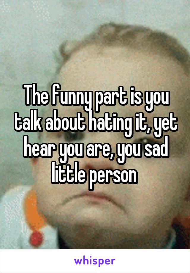 The funny part is you talk about hating it, yet hear you are, you sad little person 