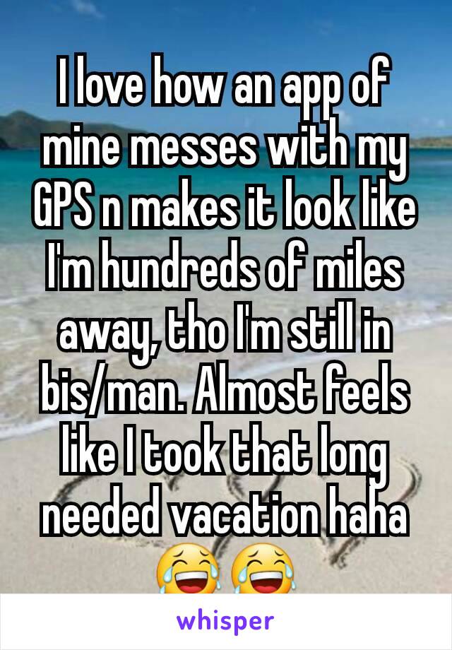 I love how an app of mine messes with my GPS n makes it look like I'm hundreds of miles away, tho I'm still in bis/man. Almost feels like I took that long needed vacation haha 😂😂