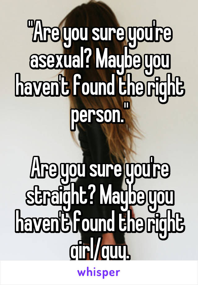 "Are you sure you're asexual? Maybe you haven't found the right person."

Are you sure you're straight? Maybe you haven't found the right girl/guy.