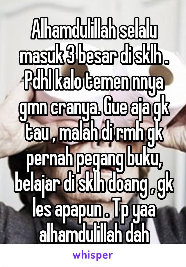 Alhamdulillah selalu masuk 3 besar di sklh . Pdhl kalo temen nnya gmn cranya. Gue aja gk tau , malah di rmh gk pernah pegang buku, belajar di sklh doang , gk les apapun . Tp yaa alhamdulillah dah