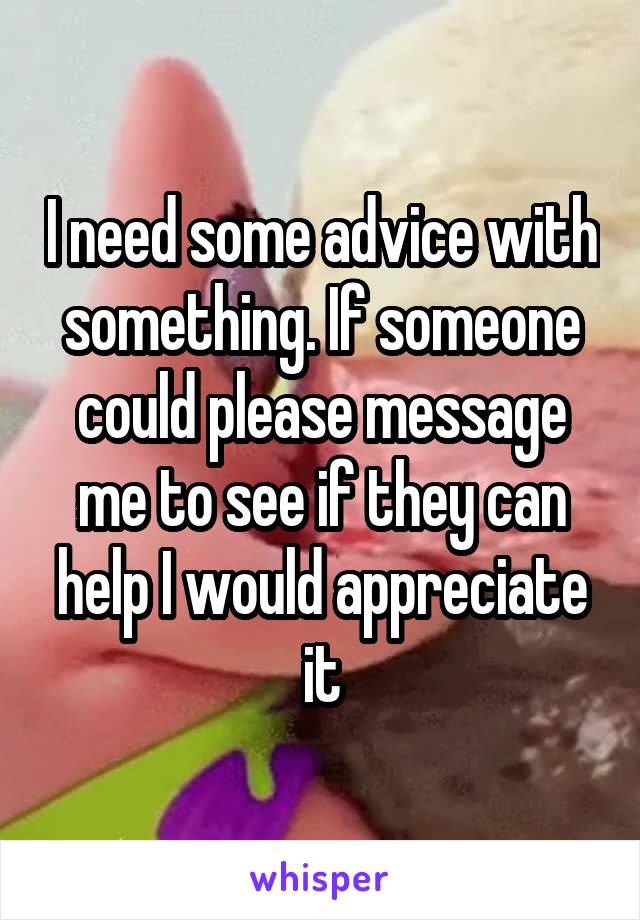 I need some advice with something. If someone could please message me to see if they can help I would appreciate it