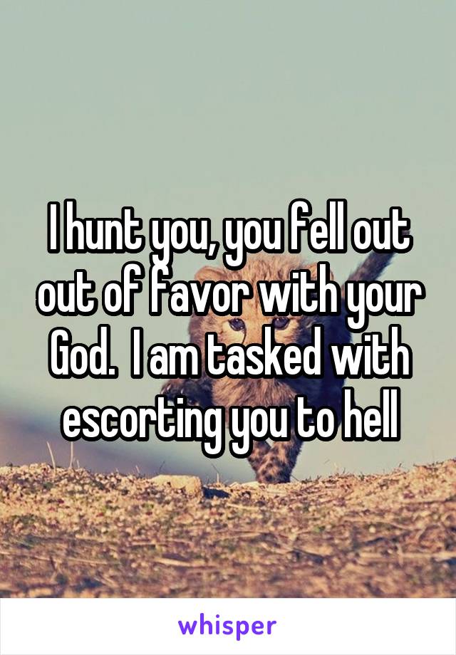 I hunt you, you fell out out of favor with your God.  I am tasked with escorting you to hell