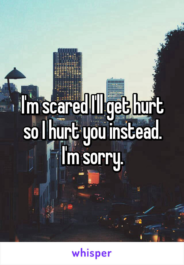 I'm scared I'll get hurt so I hurt you instead.
I'm sorry.