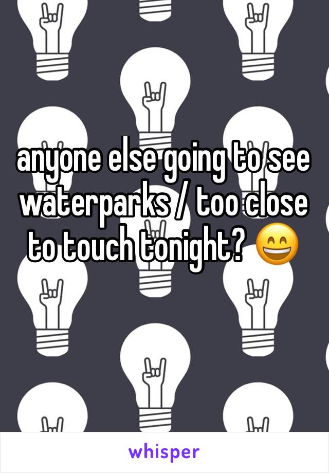 anyone else going to see waterparks / too close to touch tonight? 😄