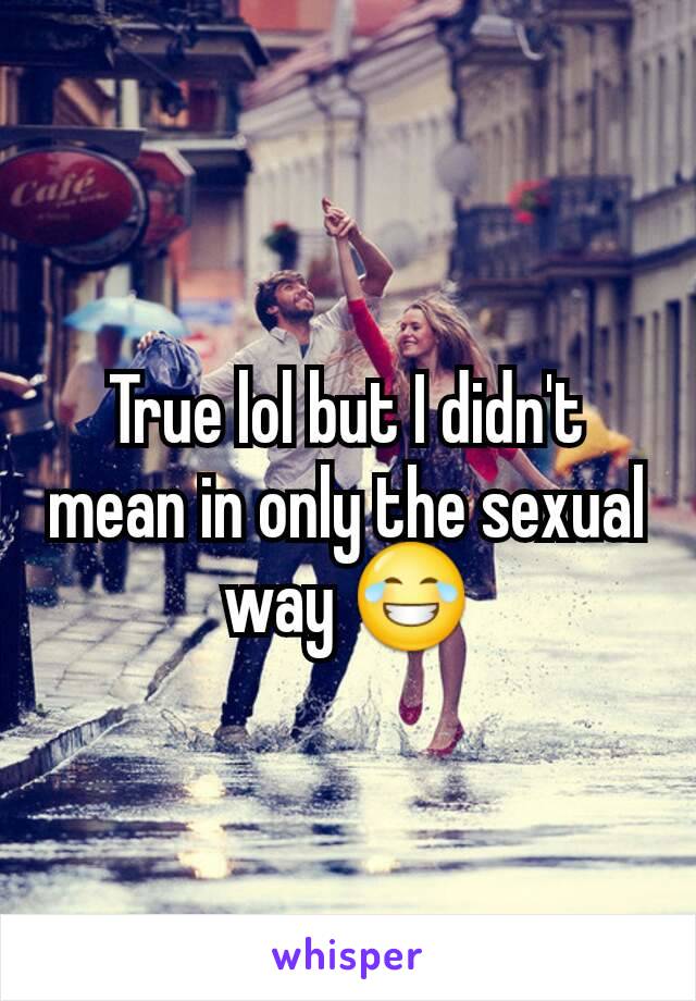 True lol but I didn't mean in only the sexual way 😂