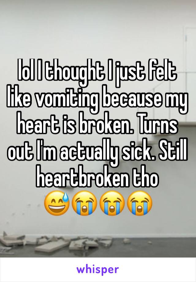 lol I thought I just felt like vomiting because my heart is broken. Turns out I'm actually sick. Still heartbroken tho
😅😭😭😭