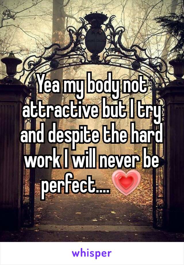 Yea my body not attractive but I try and despite the hard work I will never be perfect....💗