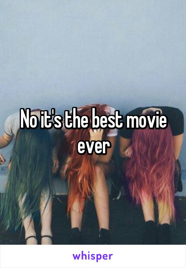 No it's the best movie ever